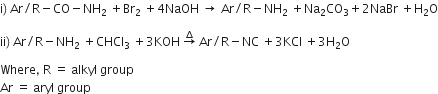 straight i right parenthesis space Ar divided by straight R minus CO minus NH subscript 2 space plus Br subscript 2 space plus 4 NaOH space rightwards arrow space Ar divided by straight R minus NH subscript 2 space plus Na subscript 2 CO subscript 3 plus 2 NaBr space plus straight H subscript 2 straight O

ii right parenthesis space Ar divided by straight R minus NH subscript 2 space plus CHCl subscript 3 space plus 3 KOH space rightwards arrow with increment on top space Ar divided by straight R minus NC space plus 3 KCl space plus 3 straight H subscript 2 straight O

Where comma space straight R space equals space alkyl space group
Ar space equals space aryl space group