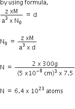 by space using space formula comma
fraction numerator straight z space xM over denominator straight a cubed space straight x space straight N subscript 0 end fraction space equals space straight d

straight N subscript 0 space equals space fraction numerator straight z space xM over denominator straight a cubed space straight x space straight d end fraction

straight N space equals space fraction numerator 2 space straight x space 300 straight g over denominator space left parenthesis 5 space straight x 10 to the power of negative 8 end exponent space cm right parenthesis cubed space straight x space 7.5 end fraction

straight N space equals space 6.4 space straight x space 10 to the power of 23 space atoms

