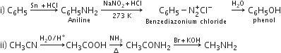 straight i right parenthesis space straight C subscript 6 straight H subscript 5 space rightwards arrow with Sn space plus HCl on top space stack straight C subscript 6 straight H subscript 5 NH subscript 2 with Aniline below space rightwards arrow from 273 space straight K to space NaNO subscript 2 plus HCl of space stack straight C subscript 6 straight H subscript 5 minus straight N subscript 2 superscript plus Cl to the power of minus with Benzediazonium space chloride below space space rightwards arrow with straight H subscript 2 straight O on top space stack straight C subscript 6 straight H subscript 5 OH with phenol below

ii right parenthesis space CH subscript 3 CN space rightwards arrow with straight H subscript 2 straight O divided by straight H to the power of plus on top CH subscript 3 COOH space rightwards arrow from increment to NH subscript 3 of space CH subscript 3 CONH subscript 2 space rightwards arrow with Br plus KOH on top space CH subscript 3 NH subscript 2