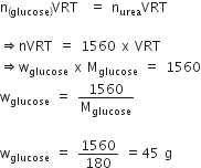 straight n subscript left parenthesis glucose right parenthesis end subscript VRT space space equals space straight n subscript urea VRT

rightwards double arrow nVRT space equals space 1560 space straight x space VRT
rightwards double arrow straight w subscript glucose space straight x space straight M subscript glucose space equals space 1560
straight w subscript glucose space equals space 1560 over straight M subscript glucose space

straight w subscript glucose space equals space 1560 over 180 space equals 45 space straight g