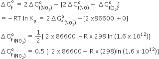 increment straight G subscript straight f superscript degree space equals space 2 increment straight G subscript straight f left parenthesis NO subscript 2 right parenthesis end subscript superscript straight o space minus space left square bracket 2 increment straight G subscript straight f left parenthesis NO right parenthesis end subscript superscript straight o space plus space increment straight G subscript straight f left parenthesis straight O subscript 2 right parenthesis end subscript superscript straight o right square bracket
equals negative RT space In space straight K subscript straight p space equals space 2 increment straight G subscript straight f superscript straight o subscript left parenthesis NO subscript 2 right parenthesis end subscript space minus left square bracket 2 space straight x 86600 space plus 0 right square bracket
increment straight G subscript straight f superscript straight o subscript left parenthesis NO subscript 2 right parenthesis end subscript space equals space 1 half left square bracket space 2 space straight x space 86600 space minus straight R space straight x space 298 space In space left parenthesis 1.6 space straight x space 10 to the power of 12 right parenthesis right square bracket
increment straight G subscript straight f superscript straight o subscript left parenthesis NO subscript 2 right parenthesis end subscript space equals space 0.5 space left square bracket space space 2 space straight x space 86600 minus space straight R space straight x space left parenthesis 298 right parenthesis In space left parenthesis 1.6 space straight x space 10 to the power of 12 right parenthesis right square bracket
