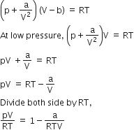 open parentheses straight p plus straight a over straight V squared close parentheses space left parenthesis straight V minus straight b right parenthesis space equals space RT
At space low space pressure comma space open parentheses straight p plus straight a over straight V squared close parentheses straight V space equals space RT
pV space plus straight a over straight V space equals space RT
pV space equals space RT minus straight a over straight V
Divide space both space side space by space RT comma
pV over RT space equals space 1 minus straight a over RTV