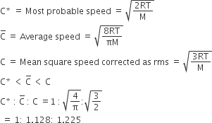 straight C asterisk times space equals space Most space probable space speed space equals space square root of fraction numerator 2 RT over denominator straight M end fraction end root
straight C with bar on top space equals space Average space speed space equals space square root of fraction numerator 8 RT over denominator πM end fraction end root
straight C space equals space Mean space square space speed space corrected space as space rms space equals space square root of fraction numerator 3 RT over denominator straight M end fraction end root
straight C asterisk times space less than space straight C with bar on top space less than space straight C
straight C asterisk times space colon space straight C with bar on top space colon space straight C space equals 1 space colon thin space square root of 4 over straight pi end root colon square root of 3 over 2 end root
space equals space 1 colon space 1.128 colon space 1.225