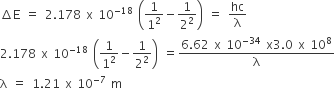 increment straight E space equals space 2.178 space straight x space 10 to the power of negative 18 end exponent space open parentheses 1 over 1 squared minus 1 over 2 squared close parentheses space equals space hc over straight lambda
2.178 space straight x space 10 to the power of negative 18 end exponent space open parentheses 1 over 1 squared minus 1 over 2 squared close parentheses space equals fraction numerator 6.62 space straight x space 10 to the power of negative 34 end exponent space straight x 3.0 space straight x space 10 to the power of 8 over denominator straight lambda end fraction
straight lambda space equals space 1.21 space straight x space 10 to the power of negative 7 end exponent space straight m