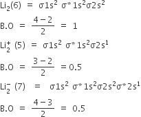 Li subscript 2 left parenthesis 6 right parenthesis space equals space straight sigma 1 straight s squared space straight sigma asterisk times 1 straight s squared straight sigma 2 straight s squared
straight B. straight O space equals space fraction numerator 4 minus 2 over denominator 2 end fraction space equals space 1
Li subscript 2 superscript plus space left parenthesis 5 right parenthesis space equals space straight sigma 1 straight s squared space straight sigma asterisk times 1 straight s squared straight sigma 2 straight s to the power of 1
straight B. straight O space equals space fraction numerator 3 minus 2 over denominator 2 end fraction space equals 0.5
Li subscript 2 superscript minus space left parenthesis 7 right parenthesis space space equals space space straight sigma 1 straight s squared space straight sigma asterisk times 1 straight s squared straight sigma 2 straight s squared straight sigma asterisk times 2 straight s to the power of 1
straight B. straight O space equals space fraction numerator 4 minus 3 over denominator 2 end fraction space equals space 0.5