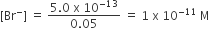 left square bracket Br to the power of minus right square bracket space equals space fraction numerator 5.0 space straight x space 10 to the power of negative 13 end exponent over denominator 0.05 end fraction space equals space 1 space straight x space 10 to the power of negative 11 end exponent space straight M