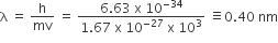 straight lambda space equals space straight h over mv space equals space fraction numerator 6.63 space straight x space 10 to the power of negative 34 end exponent over denominator 1.67 space straight x space 10 to the power of negative 27 end exponent space straight x space 10 cubed end fraction space identical to 0.40 space nm