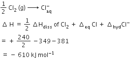 1 half space Cl subscript 2 space left parenthesis straight g right parenthesis space rightwards arrow with space on top space Cl subscript aq superscript minus
space increment space straight H space equals space 1 half space increment straight H subscript diss space of space Cl subscript 2 space plus space increment subscript eq space Cl space plus space increment subscript hyd Cl to the power of minus
equals space plus space 240 over 2 space minus 349 minus 381
space equals space minus space 610 space kJ space mol to the power of negative 1 end exponent