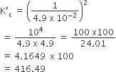 straight K apostrophe subscript straight c space equals space open parentheses fraction numerator 1 over denominator 4.9 space straight x space 10 to the power of negative 2 end exponent end fraction close parentheses squared
space equals space fraction numerator 10 to the power of 4 over denominator 4.9 space straight x space 4.9 end fraction space equals space fraction numerator 100 space straight x 100 over denominator 24.01 end fraction
space equals space 4.1649 space space straight x space 100
space equals space 416.49