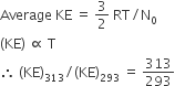 Average space KE space equals space 3 over 2 space RT divided by straight N subscript 0
left parenthesis KE right parenthesis space proportional to space straight T
therefore space left parenthesis KE right parenthesis subscript 313 divided by left parenthesis KE right parenthesis subscript 293 space equals space 313 over 293