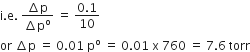 straight i. straight e. space fraction numerator increment straight p over denominator increment straight p to the power of straight o end fraction space equals space fraction numerator 0.1 over denominator 10 end fraction
or space increment straight p space equals space 0.01 space straight p to the power of straight o space equals space 0.01 space straight x space 760 space equals space 7.6 space torr