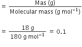 equals space fraction numerator Mas space left parenthesis straight g right parenthesis over denominator Molecular space mass space left parenthesis straight g space mol to the power of negative 1 end exponent right parenthesis end fraction

equals space fraction numerator 18 space straight g over denominator 180 space straight g space mol to the power of negative 1 end exponent end fraction space equals space 0.1
