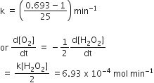 straight k space equals space open parentheses fraction numerator 0.693 minus 1 over denominator 25 end fraction close parentheses space min to the power of negative 1 end exponent

or space fraction numerator straight d left square bracket straight O subscript 2 right square bracket over denominator dt end fraction space equals space minus 1 half fraction numerator straight d left square bracket straight H subscript 2 straight O subscript 2 right square bracket over denominator dt end fraction
space equals space fraction numerator straight k left square bracket straight H subscript 2 straight O subscript 2 right square bracket over denominator 2 end fraction space equals 6.93 space straight x space 10 to the power of negative 4 end exponent space mol space min to the power of negative 1 end exponent