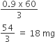 fraction numerator 0.9 space straight x space 60 over denominator 3 end fraction
54 over 3 space equals space 18 space mg