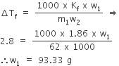 increment straight T subscript straight f space equals space fraction numerator 1000 space straight x space straight K subscript straight f space straight x space straight w subscript 1 over denominator straight m subscript 1 straight w subscript 2 end fraction space rightwards double arrow
2.8 space equals space fraction numerator 1000 space straight x space 1.86 space straight x space straight w subscript 1 over denominator 62 space straight x space 1000 end fraction
therefore straight w subscript 1 space equals space 93.33 space straight g