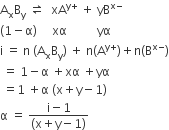 straight A subscript straight x straight B subscript straight y space rightwards harpoon over leftwards harpoon space space xA to the power of straight y plus end exponent space plus space yB to the power of straight x minus end exponent
left parenthesis 1 minus straight alpha right parenthesis space space space space space xα space space space space space space space space space space yα
straight i space equals space straight n space left parenthesis straight A subscript straight x straight B subscript straight y right parenthesis space plus space straight n left parenthesis straight A to the power of straight y plus end exponent right parenthesis plus straight n left parenthesis straight B to the power of straight x minus end exponent right parenthesis
space equals space 1 minus straight alpha space plus xα space plus yα
space equals 1 space plus straight alpha space left parenthesis straight x plus straight y minus 1 right parenthesis
straight alpha space equals space fraction numerator straight i minus 1 over denominator left parenthesis straight x plus straight y minus 1 right parenthesis end fraction