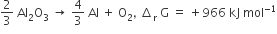 2 over 3 space Al subscript 2 straight O subscript 3 space rightwards arrow space 4 over 3 space Al space plus space straight O subscript 2 comma space increment subscript straight r space straight G space equals space plus 966 space kJ space mol to the power of negative 1 end exponent