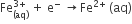 Fe subscript left parenthesis aq right parenthesis end subscript superscript 3 plus end superscript space plus space straight e to the power of minus space rightwards arrow Fe to the power of 2 plus end exponent space left parenthesis aq right parenthesis