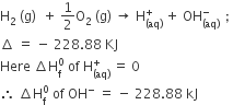 straight H subscript 2 space left parenthesis straight g right parenthesis space space plus space 1 half straight O subscript 2 space left parenthesis straight g right parenthesis space rightwards arrow space straight H subscript left parenthesis aq right parenthesis end subscript superscript plus space plus space OH subscript left parenthesis aq right parenthesis end subscript superscript minus space space semicolon space
increment space equals space minus space 228.88 space KJ
Here space increment straight H subscript straight f superscript 0 space of space straight H subscript left parenthesis aq right parenthesis end subscript superscript plus space equals space 0
therefore space increment straight H subscript straight f superscript 0 space of space OH to the power of minus space equals space minus space 228.88 space kJ