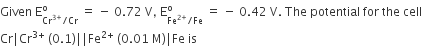 Given space straight E subscript Cr to the power of 3 plus end exponent divided by Cr end subscript superscript straight o space equals space minus space 0.72 space straight V comma space straight E subscript Fe to the power of 2 plus end exponent divided by Fe end subscript superscript straight o space equals space minus space 0.42 space straight V. space The space potential space for space the space cell
Cr vertical line Cr to the power of 3 plus end exponent space left parenthesis 0.1 right parenthesis vertical line vertical line Fe to the power of 2 plus end exponent space left parenthesis 0.01 space straight M right parenthesis vertical line Fe space is