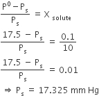 fraction numerator straight P to the power of 0 minus straight P subscript straight s over denominator straight P subscript straight s end fraction space equals space straight X space subscript solute
fraction numerator 17.5 space minus space straight P subscript straight s over denominator straight P subscript straight s end fraction space equals space fraction numerator 0.1 over denominator 10 end fraction
fraction numerator 17.5 space minus space straight P subscript straight s over denominator straight P subscript straight s end fraction space equals space 0.01
space rightwards double arrow space straight P subscript straight s space equals space 17.325 space mm space Hg