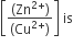 open square brackets fraction numerator open parentheses Zn to the power of 2 plus end exponent close parentheses over denominator left parenthesis Cu to the power of 2 plus end exponent right parenthesis end fraction close square brackets space is