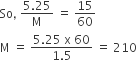 So comma space fraction numerator 5.25 over denominator straight M end fraction space equals space 15 over 60
straight M space equals space fraction numerator 5.25 space straight x space 60 over denominator 1.5 end fraction space equals space 210