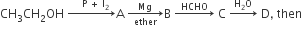 CH subscript 3 CH subscript 2 OH space rightwards arrow with space space space straight P space plus space straight I subscript 2 on top straight A space rightwards arrow from ether to Mg of straight B space rightwards arrow with HCHO on top space straight C space rightwards arrow with straight H subscript 2 straight O on top space straight D comma space then