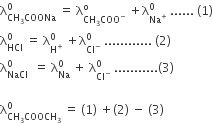 straight lambda subscript CH subscript 3 COONa end subscript superscript 0 space equals space straight lambda subscript CH subscript 3 COO to the power of minus end subscript superscript straight o space plus straight lambda subscript Na to the power of plus end subscript superscript 0 space...... space left parenthesis 1 right parenthesis
straight lambda subscript HCl superscript 0 space equals space straight lambda subscript straight H to the power of plus end subscript superscript 0 space plus straight lambda subscript Cl to the power of minus end subscript superscript 0 space............ space left parenthesis 2 right parenthesis
straight lambda subscript NaCl superscript 0 space space equals space straight lambda subscript Na superscript 0 space plus space straight lambda subscript Cl to the power of minus end subscript superscript 0 space........... left parenthesis 3 right parenthesis

straight lambda subscript CH subscript 3 COOCH subscript 3 end subscript superscript 0 space equals space left parenthesis 1 right parenthesis space plus left parenthesis 2 right parenthesis space minus space left parenthesis 3 right parenthesis