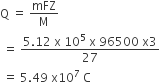 straight Q space equals space mFZ over straight M
space equals space fraction numerator 5.12 space straight x space 10 to the power of 5 space straight x space 96500 space straight x 3 over denominator 27 end fraction
space equals space 5.49 space straight x 10 to the power of 7 space straight C