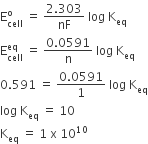 straight E subscript cell superscript straight o space equals space fraction numerator 2.303 over denominator nF end fraction space log space straight K subscript eq
straight E subscript cell superscript eq space equals space fraction numerator 0.0591 over denominator straight n end fraction space log space straight K subscript eq
0.591 space equals space fraction numerator 0.0591 over denominator 1 end fraction space log space straight K subscript eq
log space straight K subscript eq space equals space 10
straight K subscript eq space equals space 1 space straight x space 10 to the power of 10