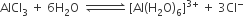 AlCl subscript 3 space plus space 6 straight H subscript 2 straight O space space rightwards harpoon over leftwards harpoon with space space space space space space space space space space on top space left square bracket Al left parenthesis straight H subscript 2 straight O right parenthesis subscript 6 right square bracket to the power of 3 plus end exponent space plus space 3 Cl to the power of minus