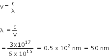 straight v equals straight c over straight lambda

straight lambda space equals straight c over straight v
equals fraction numerator 3 straight x 10 to the power of 17 over denominator 6 space straight x space 10 to the power of 15 end fraction space equals space 0.5 space straight x space 10 squared space nm space equals space 50 space nm