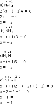 straight a right parenthesis space stack straight N subscript 2 with straight x on top stack straight H subscript 4 with plus 1 on top
2 left parenthesis straight x right parenthesis space plus left parenthesis plus 1 right parenthesis 4 space equals space 0
2 straight x space equals space minus 4
straight x equals negative 2
space straight b right parenthesis space straight N with straight x on top stack straight H subscript 3 with plus 1 on top
straight x plus left parenthesis plus 1 right parenthesis space 3 space equals space 0
straight x equals negative 3

straight c right parenthesis stack straight N subscript 3 with straight x on top straight H with plus 1 on top space
straight x plus left parenthesis plus 1 right parenthesis 3 space equals space 0
straight x equals negative 3

straight d right parenthesis space straight N with straight x on top straight H with plus 1 on top subscript 2 straight O with negative 2 on top straight H with plus 1 on top
straight x plus left parenthesis plus 1 right parenthesis 2 space plus left parenthesis negative 2 right parenthesis space plus left parenthesis plus 1 right parenthesis space equals space 0
straight x plus 2 minus 2 plus 1 space equals 0
straight x plus 1 space equals space
straight x equals negative 1