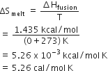 ΔS subscript melt end subscript space equals space fraction numerator increment straight H subscript fusion over denominator straight T end fraction
equals space fraction numerator 1.435 space kcal divided by mol over denominator left parenthesis 0 plus 273 right parenthesis space straight K end fraction
equals space 5.26 space straight x space 10 to the power of negative 3 end exponent space kcal divided by mol space straight K
equals space 5.26 space cal divided by mol space straight K
