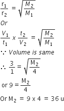 straight r subscript 1 over straight r subscript 2 space equals space square root of M subscript 2 over M subscript 1 end root
O r
V subscript 1 over t subscript 1 space x space t subscript 2 over V subscript 2 space equals space square root of M subscript 2 over M subscript 1 end root
because space V o l u m e space i s space s a m e
therefore space 3 over 1 equals space square root of straight M subscript 2 over 4 end root
space or space 9 equals straight M subscript 2 over 4
Or space straight M subscript 2 space equals space 9 space straight x space 4 space equals space 36 space straight u
