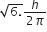 square root of 6. end root fraction numerator h over denominator 2 pi end fraction