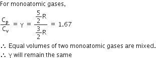 For space monoatomic space gases comma
straight C subscript straight p over straight C subscript straight v space equals space straight gamma space equals space fraction numerator begin display style 5 over 2 end style straight R over denominator begin display style 3 over 2 end style straight R end fraction space equals space 1.67
therefore space Equal space volumes space of space two space monoatomic space gases space are space mixed.
therefore space straight gamma space will space remain space the space same