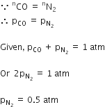because space CO presuperscript straight n space equals space straight N presuperscript straight n subscript 2
therefore space straight p subscript CO space equals space straight p subscript straight N subscript 2 end subscript

Given comma space straight p subscript CO space plus space straight p subscript straight N subscript 2 space end subscript equals space 1 space atm

Or space space 2 straight p subscript straight N subscript 2 end subscript space equals space 1 space atm

straight p subscript straight N subscript 2 end subscript space equals space 0.5 space atm