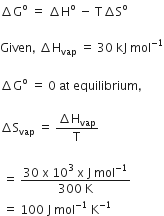 increment straight G to the power of straight o space equals space increment straight H to the power of straight o space minus space straight T increment straight S to the power of straight o

Given comma space increment straight H subscript vap space equals space 30 space kJ space mol to the power of negative 1 end exponent

increment straight G to the power of straight o space equals space 0 space at space equilibrium comma

increment straight S subscript vap space equals space fraction numerator increment straight H subscript vap over denominator straight T end fraction

space equals space fraction numerator 30 space straight x space 10 cubed space straight x space straight J space mol to the power of negative 1 end exponent over denominator 300 space straight K end fraction
space equals space 100 space straight J space mol to the power of negative 1 end exponent space straight K to the power of negative 1 end exponent