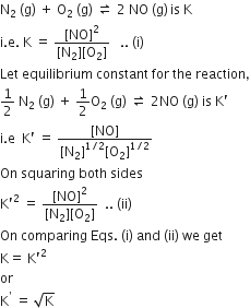 straight N subscript 2 space left parenthesis straight g right parenthesis space plus space straight O subscript 2 space left parenthesis straight g right parenthesis space rightwards harpoon over leftwards harpoon space 2 space NO space left parenthesis straight g right parenthesis thin space is space straight K
straight i. straight e. space straight K space equals space fraction numerator left square bracket NO right square bracket squared over denominator left square bracket straight N subscript 2 right square bracket left square bracket straight O subscript 2 right square bracket end fraction space space space.. space left parenthesis straight i right parenthesis
Let space equilibrium space constant space for space the space reaction comma
1 half space straight N subscript 2 space left parenthesis straight g right parenthesis space plus space 1 half straight O subscript 2 space left parenthesis straight g right parenthesis space rightwards harpoon over leftwards harpoon space 2 NO space left parenthesis straight g right parenthesis space is space straight K apostrophe
straight i. straight e space space straight K apostrophe space equals space fraction numerator left square bracket NO right square bracket over denominator left square bracket straight N subscript 2 right square bracket to the power of 1 divided by 2 end exponent left square bracket straight O subscript 2 right square bracket to the power of 1 divided by 2 end exponent end fraction
On space squaring space both space sides
straight K apostrophe squared space equals space fraction numerator left square bracket NO right square bracket squared over denominator left square bracket straight N subscript 2 right square bracket left square bracket straight O subscript 2 right square bracket end fraction space space.. space left parenthesis ii right parenthesis
On space comparing space Eqs. space left parenthesis straight i right parenthesis space and space left parenthesis ii right parenthesis space we space get
straight K equals space straight K apostrophe squared
or
straight K to the power of apostrophe space equals space square root of straight K