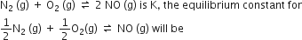 straight N subscript 2 space left parenthesis straight g right parenthesis space plus space straight O subscript 2 space left parenthesis straight g right parenthesis space rightwards harpoon over leftwards harpoon space 2 space NO space left parenthesis straight g right parenthesis space is space straight K comma space the space equilibrium space constant space for
1 half straight N subscript 2 space left parenthesis straight g right parenthesis space plus space 1 half straight O subscript 2 left parenthesis straight g right parenthesis space rightwards harpoon over leftwards harpoon space NO space left parenthesis straight g right parenthesis space will space be