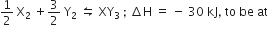 1 half space straight X subscript 2 space plus 3 over 2 space straight Y subscript 2 space leftwards harpoon over rightwards harpoon space XY subscript 3 space semicolon space increment straight H space equals space minus space 30 space kJ comma space to space be space at