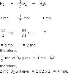 straight H subscript 2 space space space space space space plus space space space space space 1 half straight O subscript 2 space space space space space rightwards arrow space space space space straight H subscript 2 straight O

1 space mol space space space space space space space space space space 1 half space mol space space space space space space space space space space space space space space 1 space mol

10 over 2 space mol space space space space space space space space 64 over 31 space mol space space space space space space space space space space space ?

equals space 5 mol space space space space space space space space space equals space 2 space mol space
therefore comma space
1 half space mol space of space straight O subscript 2 space gives space space equals space 1 space mol space space straight H subscript 2 straight O
therefore comma space
2 space mol space straight O subscript 2 space will space give space space equals space 1 space straight x space 2 space straight x space 2 space space equals space 4 space mol.
