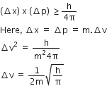 left parenthesis increment straight x right parenthesis space straight x space left parenthesis increment straight p right parenthesis space greater or equal than fraction numerator straight h over denominator 4 straight pi end fraction
Here comma space increment straight x space equals space increment straight p space equals space straight m. increment straight v
increment straight v squared space equals space fraction numerator straight h over denominator straight m squared 4 straight pi end fraction
increment straight v space equals space fraction numerator 1 over denominator 2 straight m end fraction square root of straight h over straight pi end root