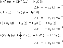 straight i right parenthesis space straight H to the power of plus space left parenthesis straight g right parenthesis thin space space plus space OH to the power of minus space left parenthesis aq right parenthesis space equals space straight H subscript 2 straight O space left parenthesis straight l right parenthesis
space space space space space space space space space space space space space space space space space space space space space space space space space space space space space space space space space space space space space space space space space space space space space space increment straight H space equals space minus space straight x subscript 1 space kJ space mol to the power of blank to the power of negative 1 end exponent end exponent
ii right parenthesis space straight H subscript 2 space left parenthesis straight g right parenthesis thin space space plus space straight O subscript 2 space left parenthesis straight q right parenthesis space equals space straight H subscript 2 straight O space left parenthesis straight l right parenthesis
space space space space space space space space space space space space space space space space space space space space space space space space space space space space space space space space space space space space space space space space space space space space space space increment straight H space equals space minus space straight x subscript 2 space kJ space mol to the power of blank to the power of negative 1 end exponent end exponent
iii right parenthesis space CO subscript 2 space left parenthesis straight g right parenthesis thin space space plus space straight H subscript 2 space left parenthesis straight g right parenthesis space equals space straight H subscript 2 straight O space left parenthesis straight l right parenthesis space plus space CO subscript 2 space left parenthesis straight g right parenthesis
space space space space space space space space space space space space space space space space space space space space space space space space space space space space space space space space space space space space space space space space space space space space space space increment straight H space equals space minus space straight x subscript 3 space kJ space mol to the power of blank to the power of negative 1 end exponent end exponent
iv right parenthesis straight C subscript 2 straight H subscript 2 space left parenthesis straight g right parenthesis thin space space plus 5 over 2 space straight O subscript 2 space left parenthesis straight g right parenthesis space equals space straight H subscript 2 straight O space left parenthesis straight l right parenthesis space plus 2 CO subscript 2 space left parenthesis straight g right parenthesis
space space space space space space space space space space space space space space space space space space space space space space space space space space space space space space space space space space space space space space space space space space space space space space increment straight H space equals space plus space straight x subscript 4 space kJ space mol to the power of blank to the power of negative 1 end exponent end exponent
