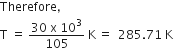 Therefore comma
straight T space equals space fraction numerator 30 space straight x space 10 cubed over denominator 105 end fraction space straight K thin space equals space space 285.71 space straight K