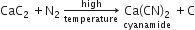 CaC subscript 2 space plus straight N subscript 2 space rightwards arrow from temperature to high of space stack Ca left parenthesis CN right parenthesis subscript 2 with cyanamide below space plus straight C