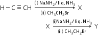 straight H minus straight C identical to CH space rightwards arrow from left parenthesis ii right parenthesis space CH subscript 3 CH subscript 2 Br to left parenthesis straight i right parenthesis space NaNH subscript 2 divided by liq. NH subscript 3 of space straight X
space space space space space space space space space space space space space space space space space space straight X space rightwards arrow from left parenthesis ii right parenthesis space CH subscript 3 CH subscript 2 Br to left parenthesis straight i right parenthesis NaNH subscript 2 divided by liq. NH subscript 3 of space straight Y