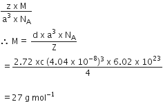 fraction numerator straight z space straight x space straight M over denominator straight a cubed space straight x space straight N subscript straight A end fraction
therefore space straight M equals space fraction numerator straight d space straight x space straight a cubed space straight x space straight N subscript straight A over denominator straight Z end fraction
space equals fraction numerator 2.72 space xc space left parenthesis 4.04 space straight x space 10 to the power of negative 8 end exponent right parenthesis cubed space straight x space 6.02 space straight x space 10 to the power of 23 over denominator 4 end fraction

space equals 27 space straight g space mol to the power of negative 1 end exponent